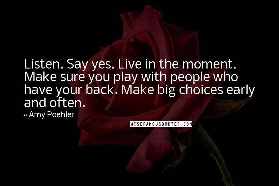 Amy Poehler Quotes: Listen. Say yes. Live in the moment. Make sure you play with people who have your back. Make big choices early and often.