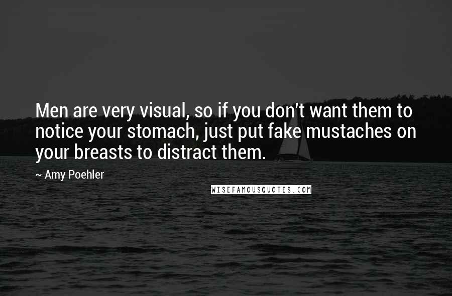 Amy Poehler Quotes: Men are very visual, so if you don't want them to notice your stomach, just put fake mustaches on your breasts to distract them.