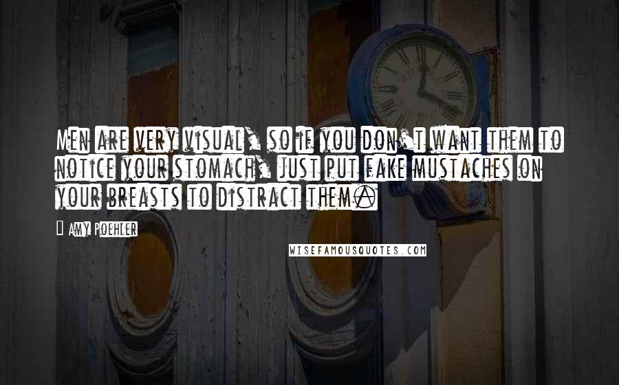 Amy Poehler Quotes: Men are very visual, so if you don't want them to notice your stomach, just put fake mustaches on your breasts to distract them.