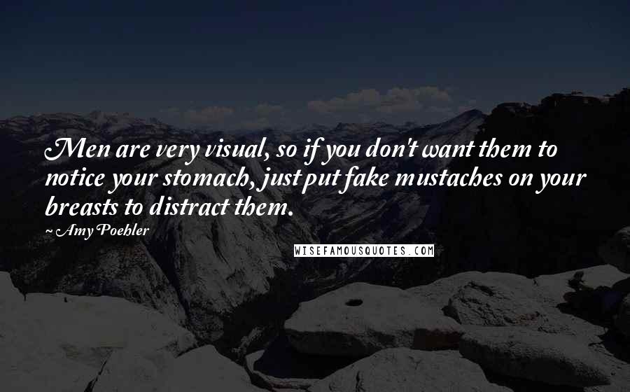 Amy Poehler Quotes: Men are very visual, so if you don't want them to notice your stomach, just put fake mustaches on your breasts to distract them.
