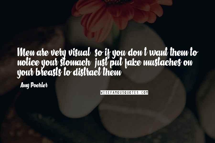 Amy Poehler Quotes: Men are very visual, so if you don't want them to notice your stomach, just put fake mustaches on your breasts to distract them.