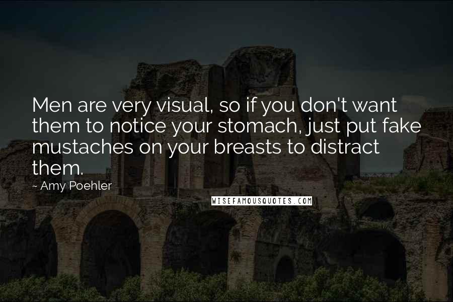Amy Poehler Quotes: Men are very visual, so if you don't want them to notice your stomach, just put fake mustaches on your breasts to distract them.