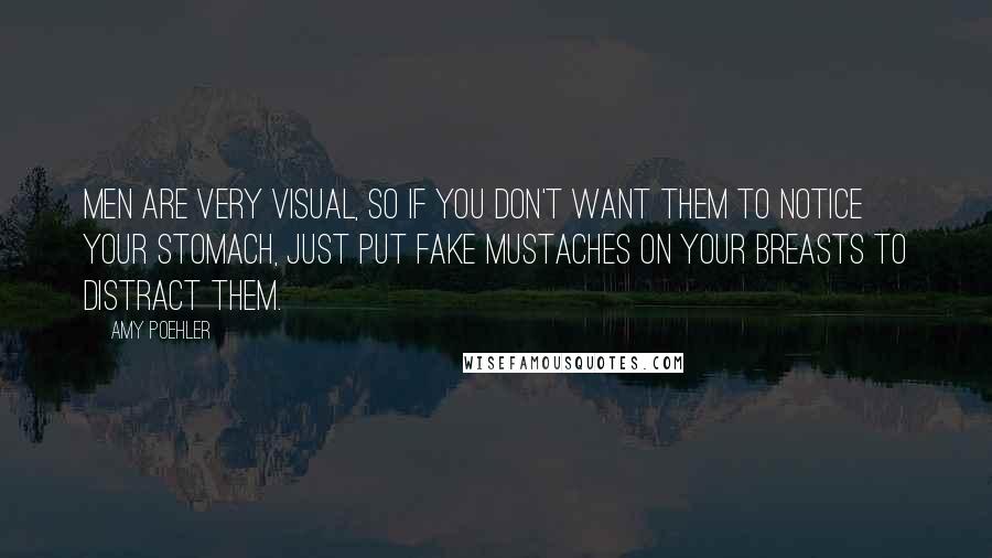 Amy Poehler Quotes: Men are very visual, so if you don't want them to notice your stomach, just put fake mustaches on your breasts to distract them.