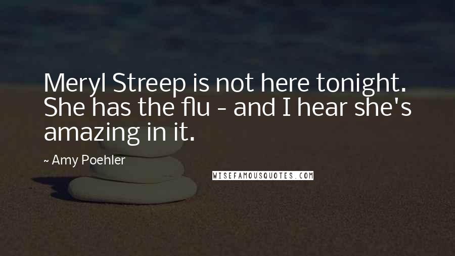 Amy Poehler Quotes: Meryl Streep is not here tonight. She has the flu - and I hear she's amazing in it.