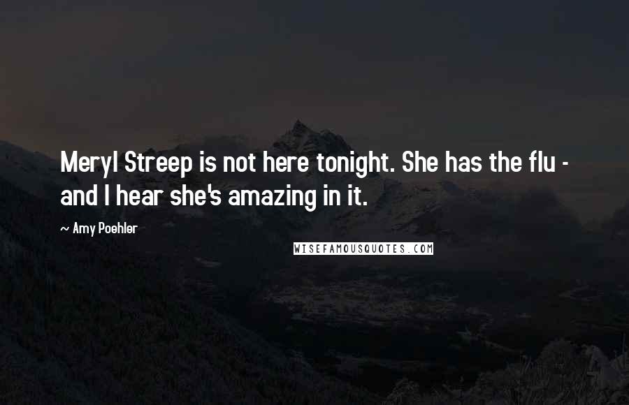 Amy Poehler Quotes: Meryl Streep is not here tonight. She has the flu - and I hear she's amazing in it.