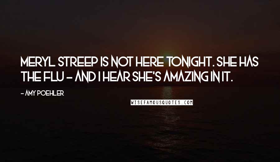 Amy Poehler Quotes: Meryl Streep is not here tonight. She has the flu - and I hear she's amazing in it.