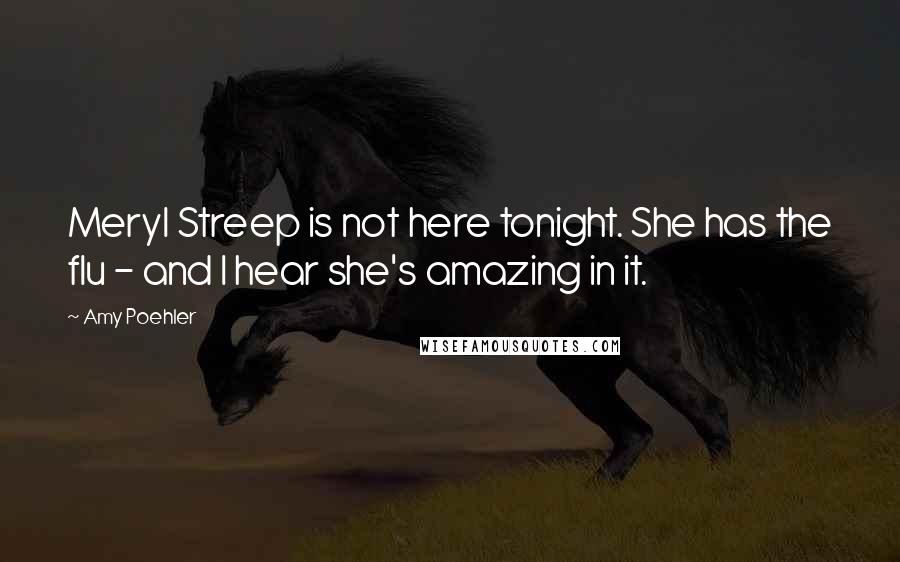 Amy Poehler Quotes: Meryl Streep is not here tonight. She has the flu - and I hear she's amazing in it.