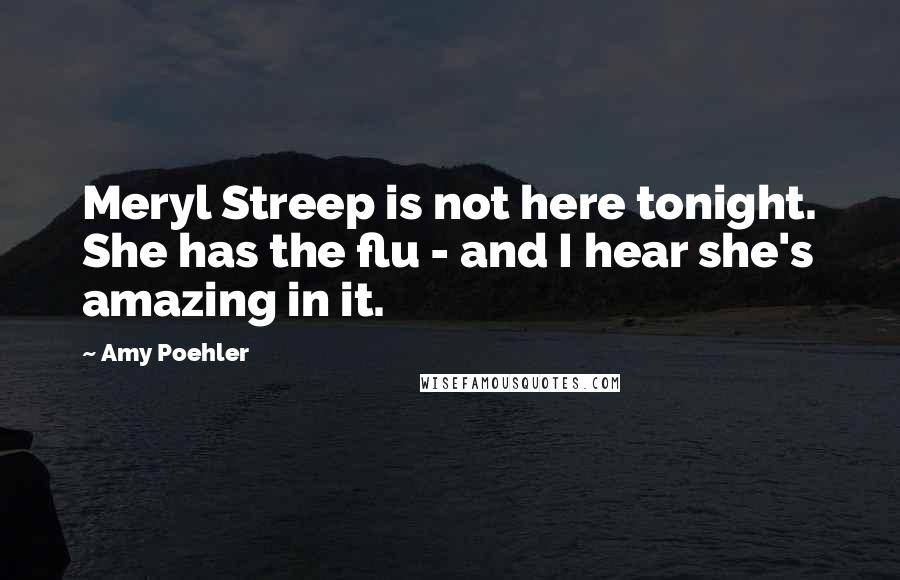 Amy Poehler Quotes: Meryl Streep is not here tonight. She has the flu - and I hear she's amazing in it.