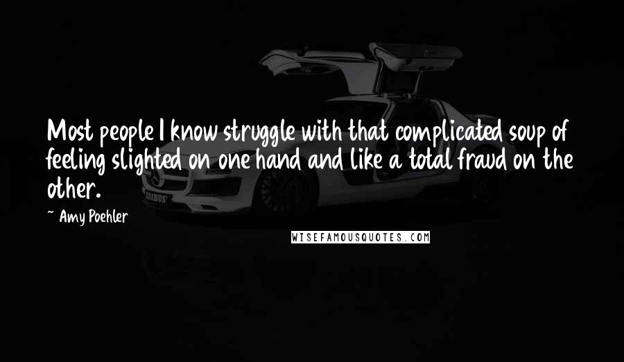 Amy Poehler Quotes: Most people I know struggle with that complicated soup of feeling slighted on one hand and like a total fraud on the other.