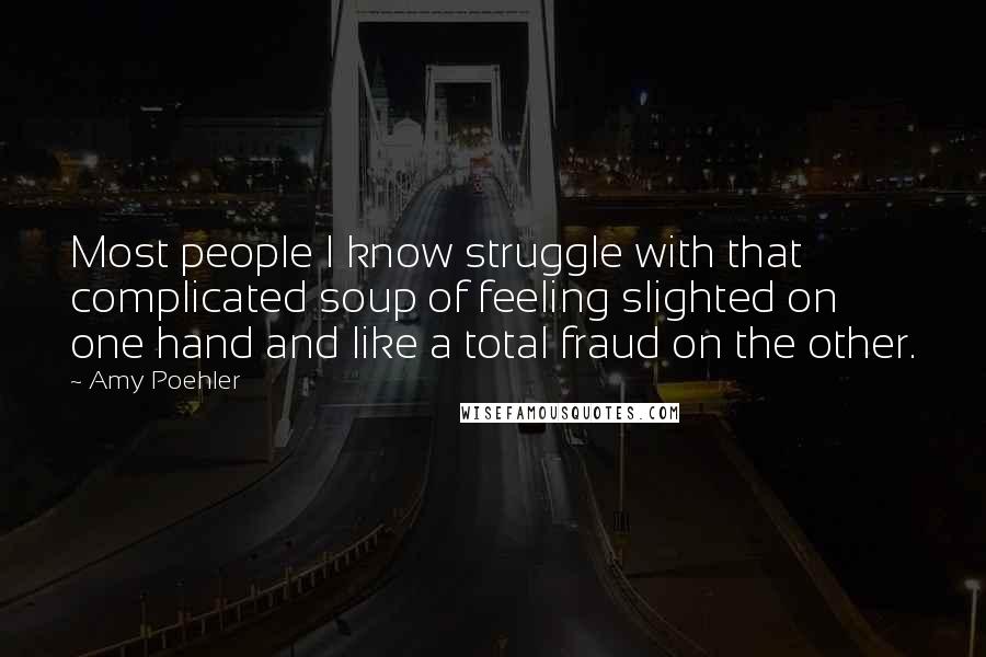 Amy Poehler Quotes: Most people I know struggle with that complicated soup of feeling slighted on one hand and like a total fraud on the other.