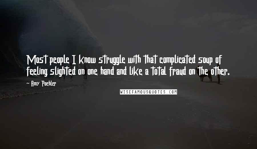 Amy Poehler Quotes: Most people I know struggle with that complicated soup of feeling slighted on one hand and like a total fraud on the other.