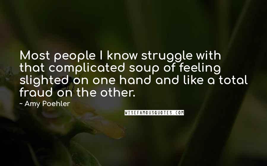 Amy Poehler Quotes: Most people I know struggle with that complicated soup of feeling slighted on one hand and like a total fraud on the other.