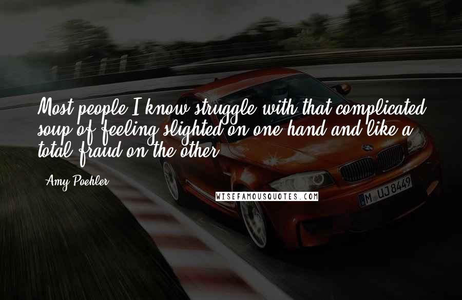 Amy Poehler Quotes: Most people I know struggle with that complicated soup of feeling slighted on one hand and like a total fraud on the other.