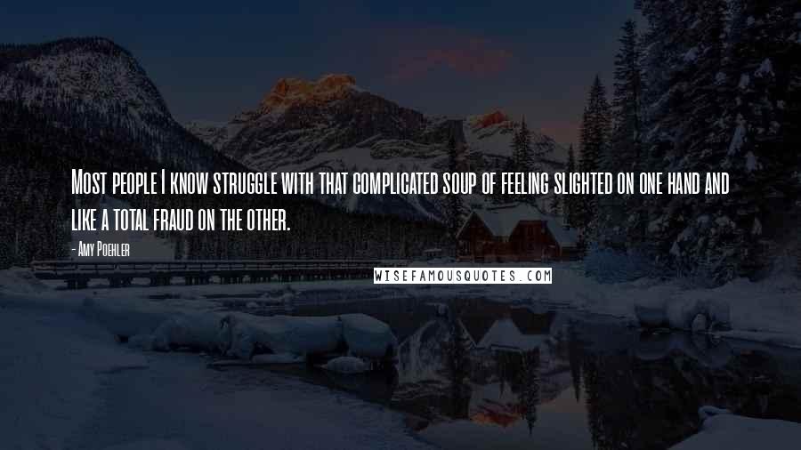 Amy Poehler Quotes: Most people I know struggle with that complicated soup of feeling slighted on one hand and like a total fraud on the other.