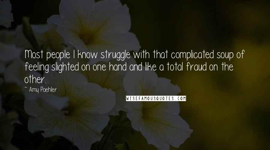 Amy Poehler Quotes: Most people I know struggle with that complicated soup of feeling slighted on one hand and like a total fraud on the other.