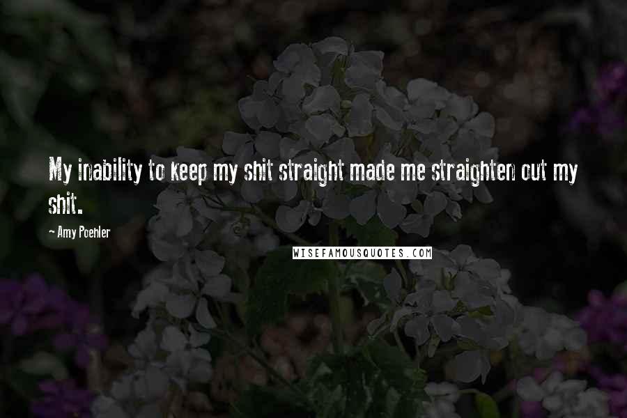 Amy Poehler Quotes: My inability to keep my shit straight made me straighten out my shit.