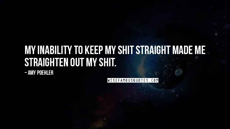 Amy Poehler Quotes: My inability to keep my shit straight made me straighten out my shit.