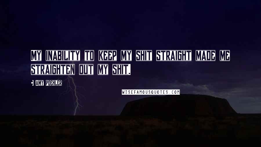 Amy Poehler Quotes: My inability to keep my shit straight made me straighten out my shit.