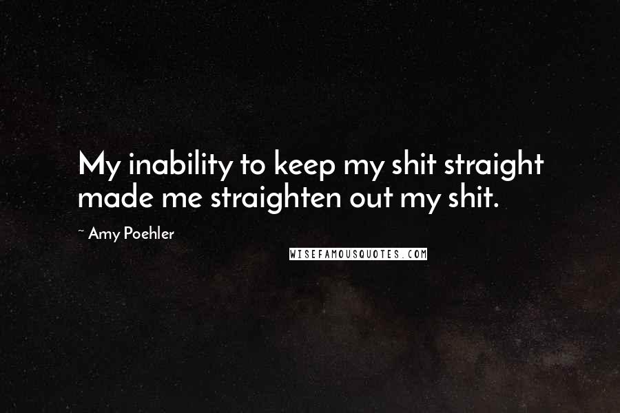 Amy Poehler Quotes: My inability to keep my shit straight made me straighten out my shit.