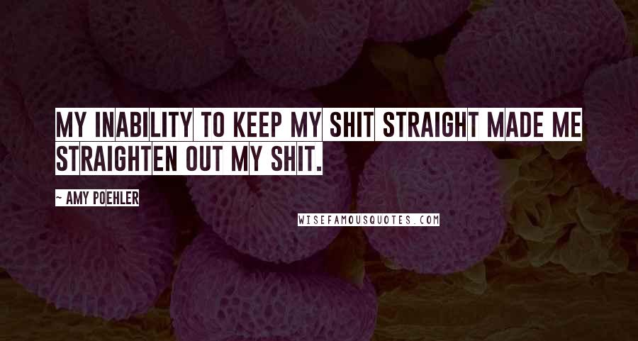 Amy Poehler Quotes: My inability to keep my shit straight made me straighten out my shit.