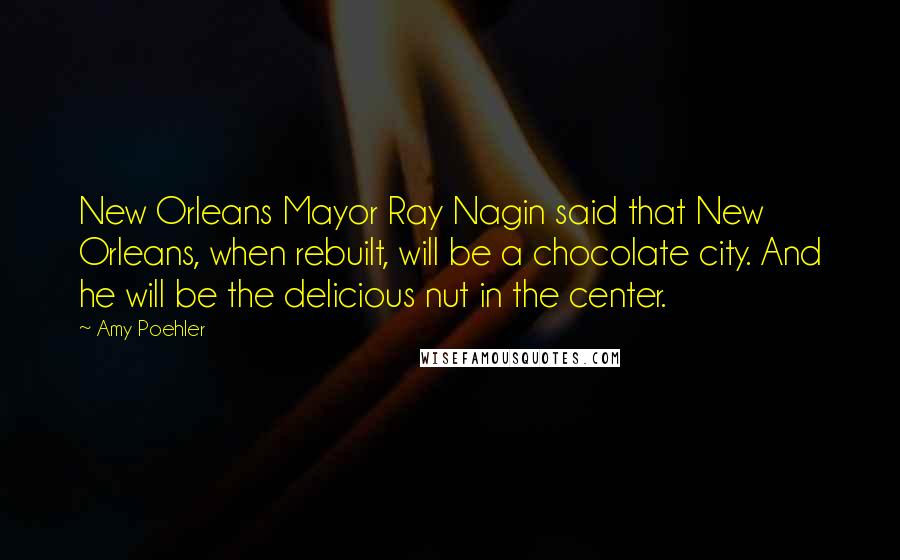 Amy Poehler Quotes: New Orleans Mayor Ray Nagin said that New Orleans, when rebuilt, will be a chocolate city. And he will be the delicious nut in the center.