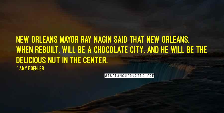 Amy Poehler Quotes: New Orleans Mayor Ray Nagin said that New Orleans, when rebuilt, will be a chocolate city. And he will be the delicious nut in the center.