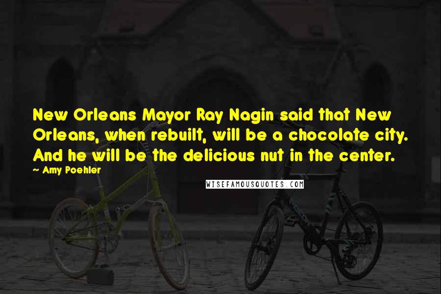 Amy Poehler Quotes: New Orleans Mayor Ray Nagin said that New Orleans, when rebuilt, will be a chocolate city. And he will be the delicious nut in the center.