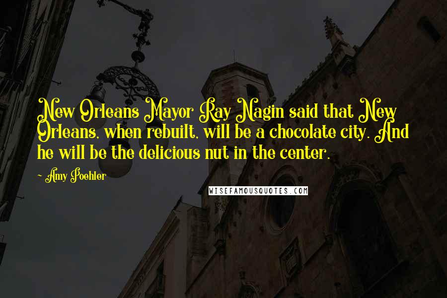 Amy Poehler Quotes: New Orleans Mayor Ray Nagin said that New Orleans, when rebuilt, will be a chocolate city. And he will be the delicious nut in the center.