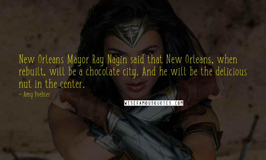 Amy Poehler Quotes: New Orleans Mayor Ray Nagin said that New Orleans, when rebuilt, will be a chocolate city. And he will be the delicious nut in the center.