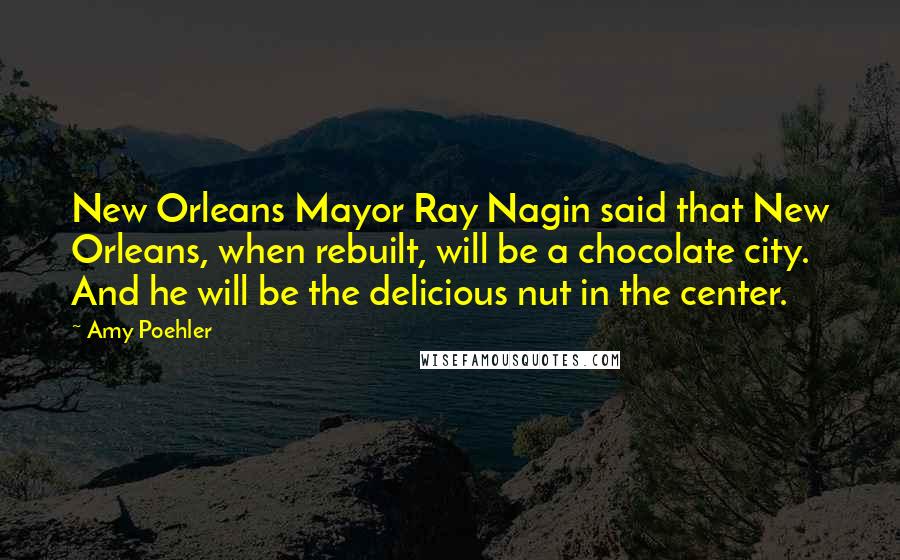 Amy Poehler Quotes: New Orleans Mayor Ray Nagin said that New Orleans, when rebuilt, will be a chocolate city. And he will be the delicious nut in the center.