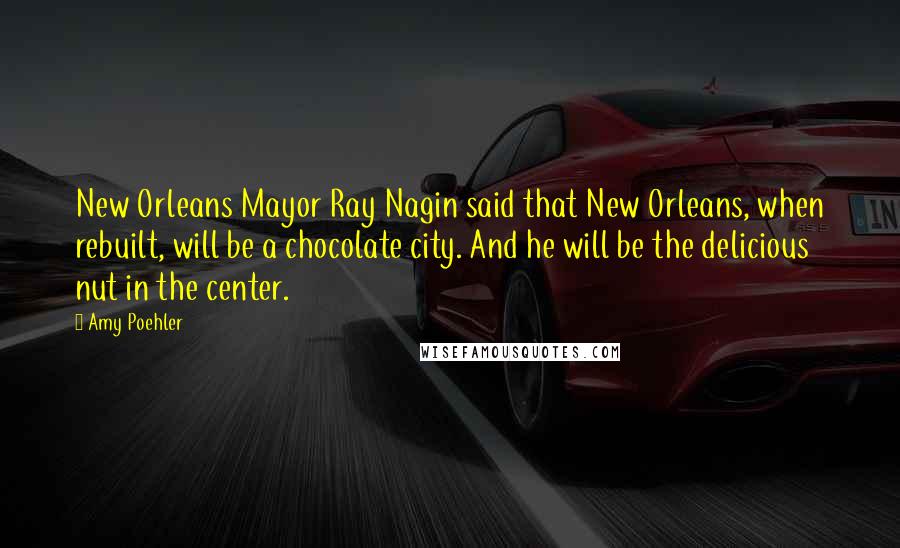 Amy Poehler Quotes: New Orleans Mayor Ray Nagin said that New Orleans, when rebuilt, will be a chocolate city. And he will be the delicious nut in the center.