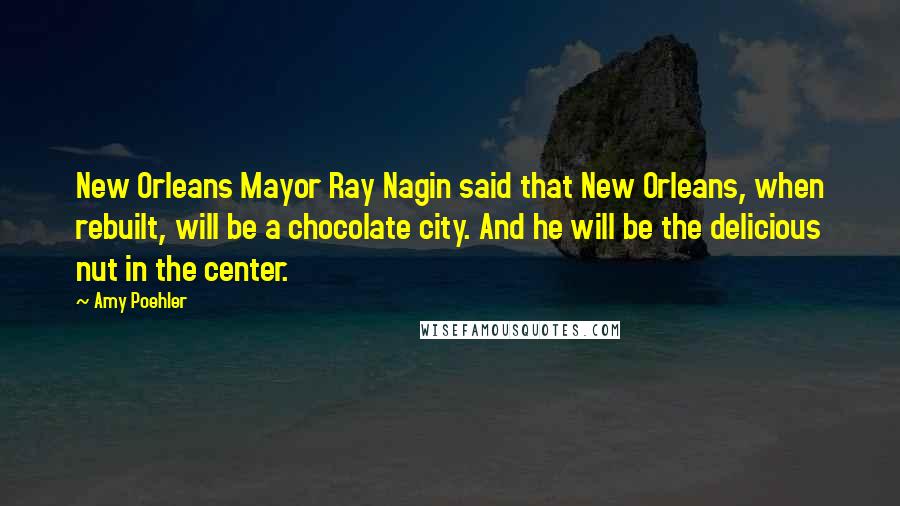 Amy Poehler Quotes: New Orleans Mayor Ray Nagin said that New Orleans, when rebuilt, will be a chocolate city. And he will be the delicious nut in the center.