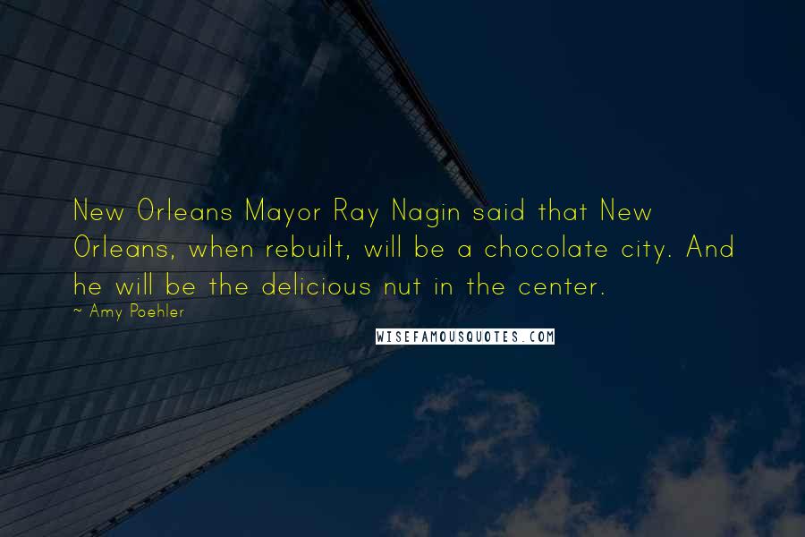 Amy Poehler Quotes: New Orleans Mayor Ray Nagin said that New Orleans, when rebuilt, will be a chocolate city. And he will be the delicious nut in the center.