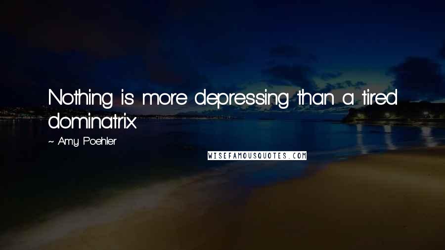 Amy Poehler Quotes: Nothing is more depressing than a tired dominatrix.