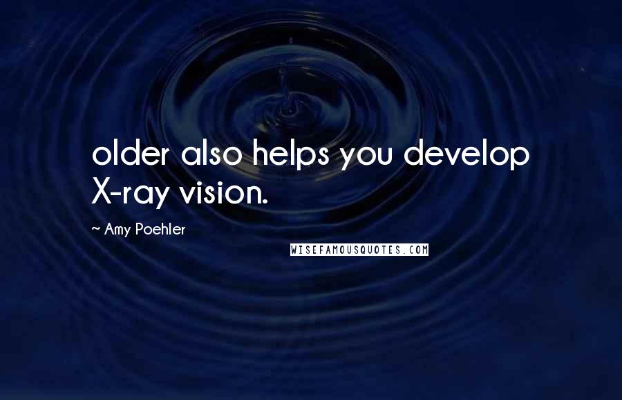 Amy Poehler Quotes: older also helps you develop X-ray vision.
