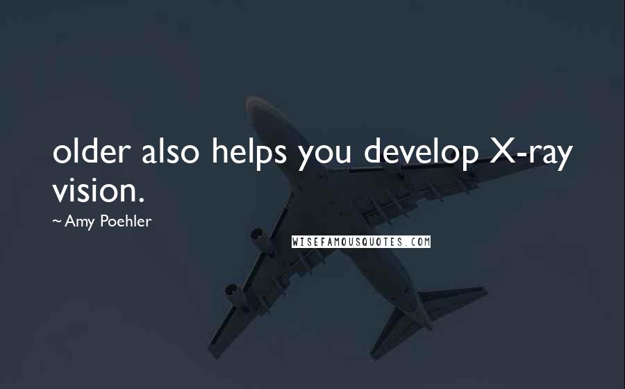 Amy Poehler Quotes: older also helps you develop X-ray vision.