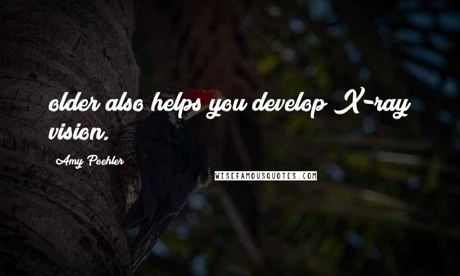 Amy Poehler Quotes: older also helps you develop X-ray vision.