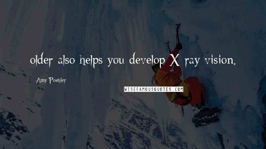 Amy Poehler Quotes: older also helps you develop X-ray vision.