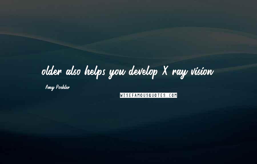 Amy Poehler Quotes: older also helps you develop X-ray vision.