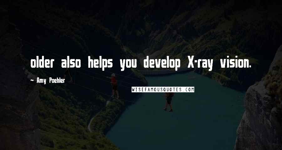 Amy Poehler Quotes: older also helps you develop X-ray vision.