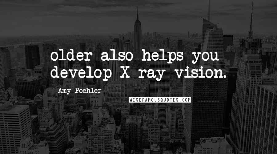 Amy Poehler Quotes: older also helps you develop X-ray vision.