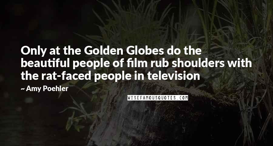Amy Poehler Quotes: Only at the Golden Globes do the beautiful people of film rub shoulders with the rat-faced people in television