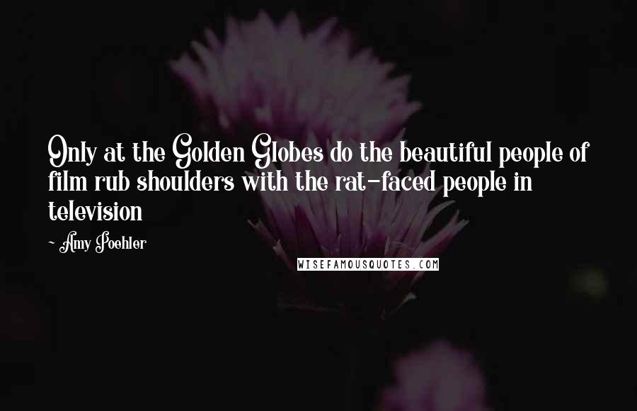 Amy Poehler Quotes: Only at the Golden Globes do the beautiful people of film rub shoulders with the rat-faced people in television