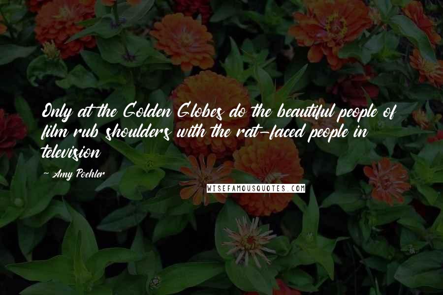 Amy Poehler Quotes: Only at the Golden Globes do the beautiful people of film rub shoulders with the rat-faced people in television