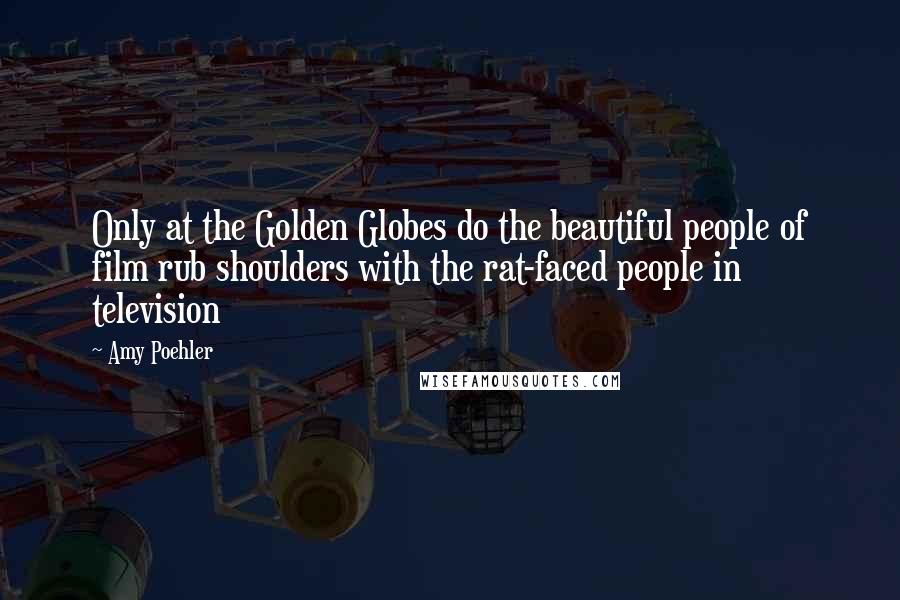 Amy Poehler Quotes: Only at the Golden Globes do the beautiful people of film rub shoulders with the rat-faced people in television