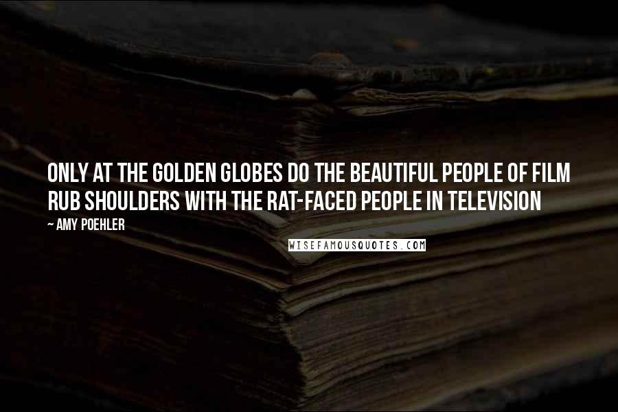 Amy Poehler Quotes: Only at the Golden Globes do the beautiful people of film rub shoulders with the rat-faced people in television