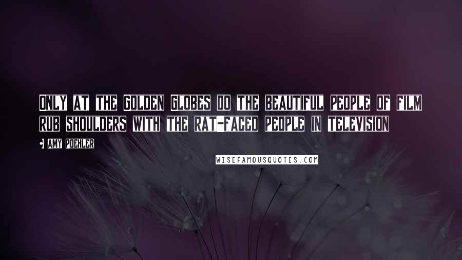 Amy Poehler Quotes: Only at the Golden Globes do the beautiful people of film rub shoulders with the rat-faced people in television