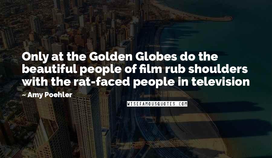 Amy Poehler Quotes: Only at the Golden Globes do the beautiful people of film rub shoulders with the rat-faced people in television