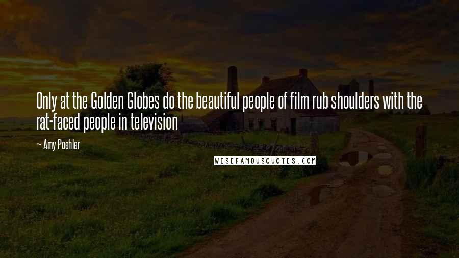 Amy Poehler Quotes: Only at the Golden Globes do the beautiful people of film rub shoulders with the rat-faced people in television