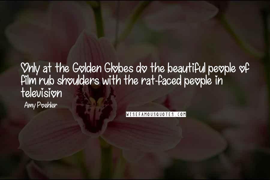 Amy Poehler Quotes: Only at the Golden Globes do the beautiful people of film rub shoulders with the rat-faced people in television